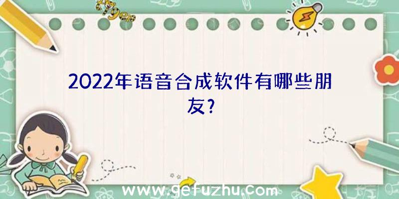 2022年语音合成软件有哪些朋友？