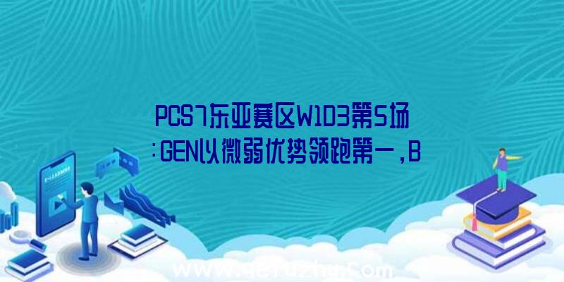 PCS7东亚赛区W1D3第5场：GEN以微弱优势领跑第一，BGP9杀吃鸡。