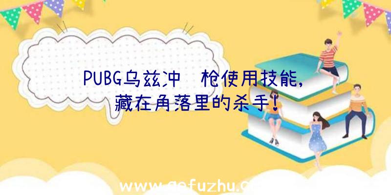 PUBG乌兹冲锋枪使用技能,隐藏在角落里的杀手!