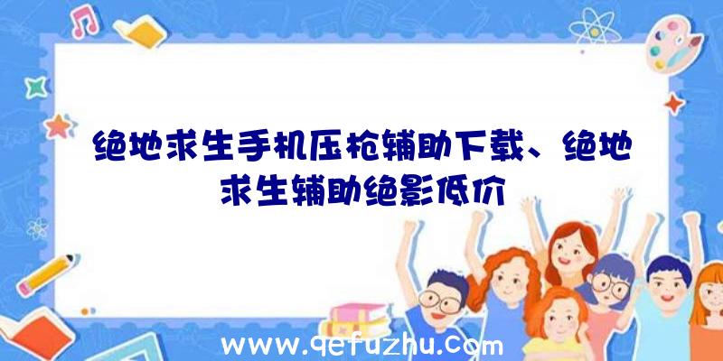 绝地求生手机压枪辅助下载、绝地求生辅助绝影低价