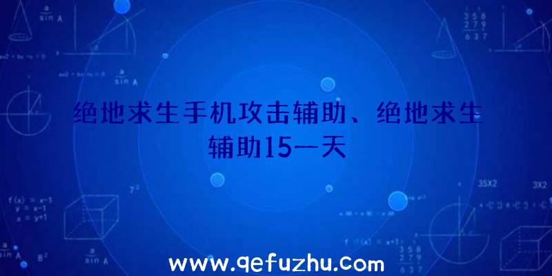绝地求生手机攻击辅助、绝地求生辅助15一天