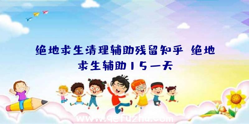 绝地求生清理辅助残留知乎、绝地求生辅助15一天