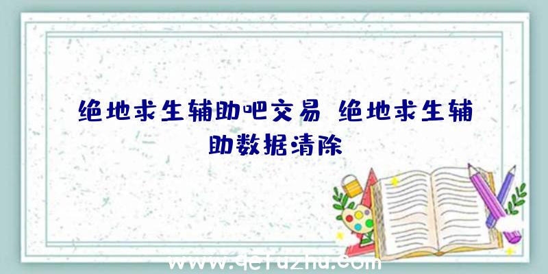 绝地求生辅助吧交易、绝地求生辅助数据清除