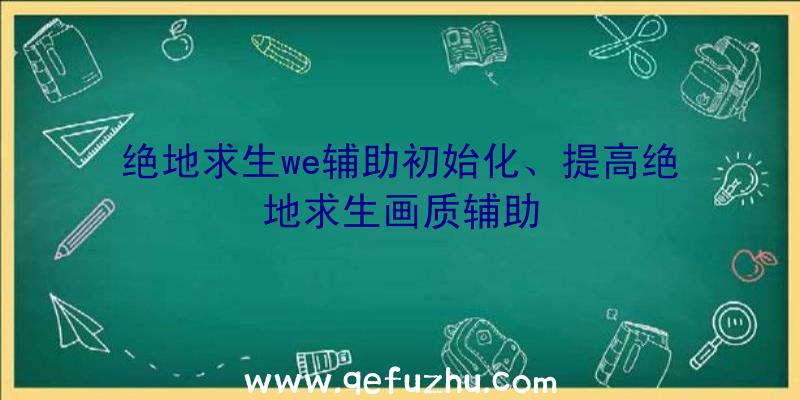 绝地求生we辅助初始化、提高绝地求生画质辅助