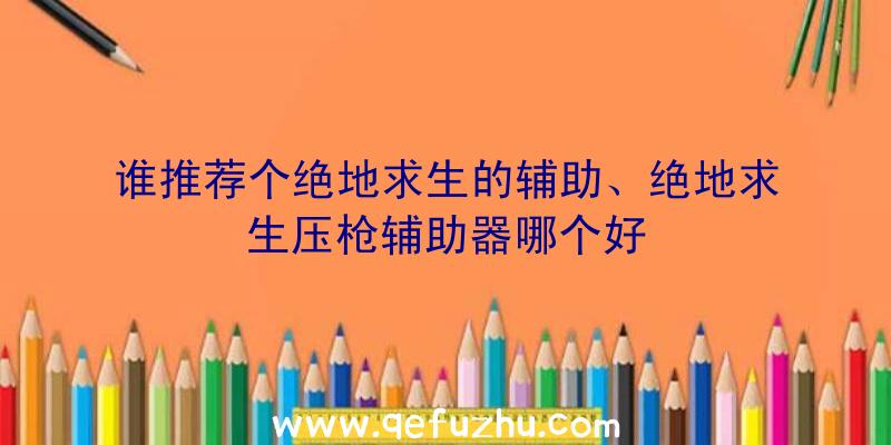 谁推荐个绝地求生的辅助、绝地求生压枪辅助器哪个好