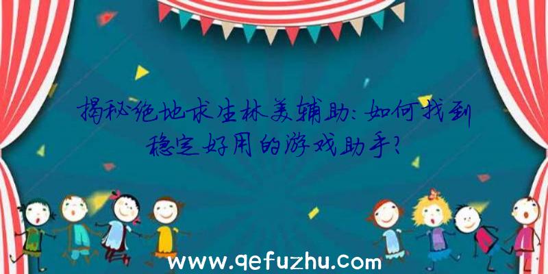 揭秘绝地求生林美辅助：如何找到稳定好用的游戏助手？