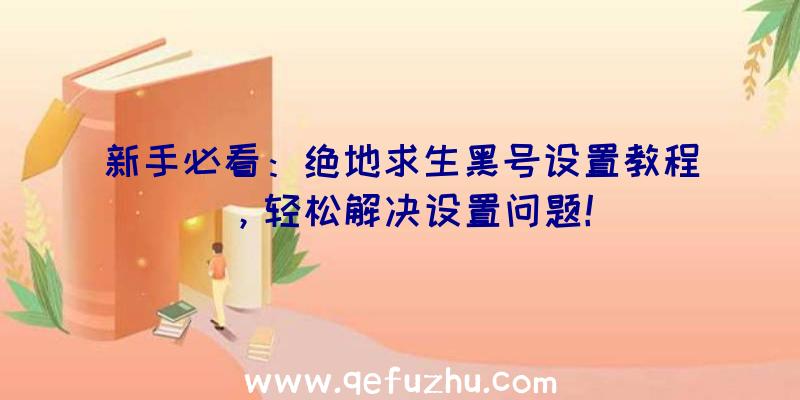 新手必看：绝地求生黑号设置教程，轻松解决设置问题！