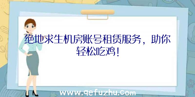 绝地求生机房账号租赁服务，助你轻松吃鸡！