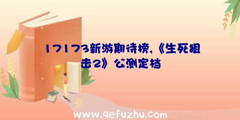 17173新游期待榜,《生死狙击2》公测定档