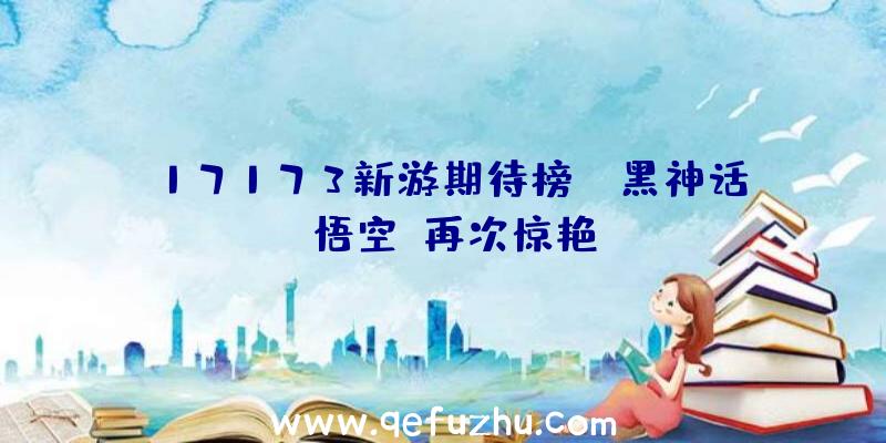 17173新游期待榜:《黑神话:悟空》再次惊艳