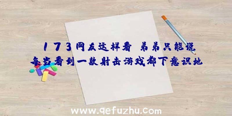 173网友这样看:弟弟只能说,每当看到一款射击游戏都下意识地