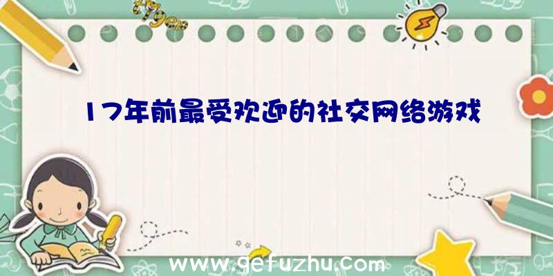 17年前最受欢迎的社交网络游戏