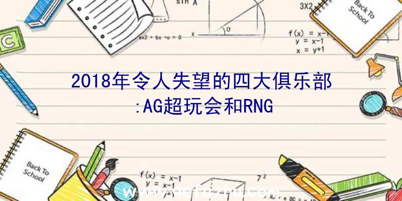 2018年令人失望的四大俱乐部:AG超玩会和RNG