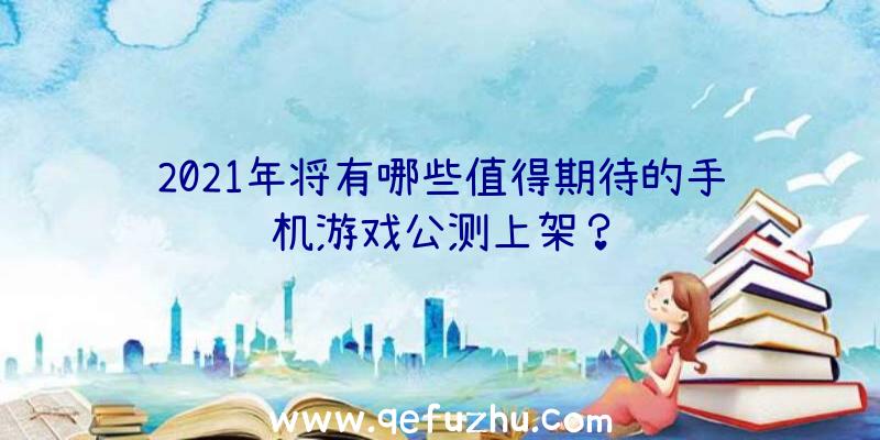 2021年将有哪些值得期待的手机游戏公测上架？