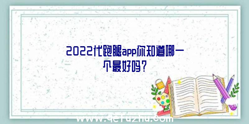 2022代跑腿app你知道哪一个最好吗？