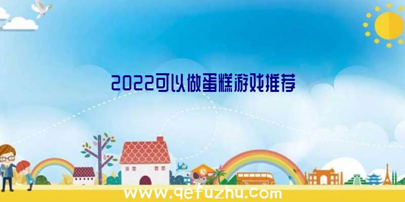 2022可以做蛋糕游戏推荐