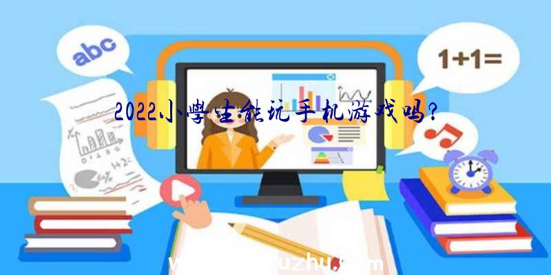 2022小学生能玩手机游戏吗？