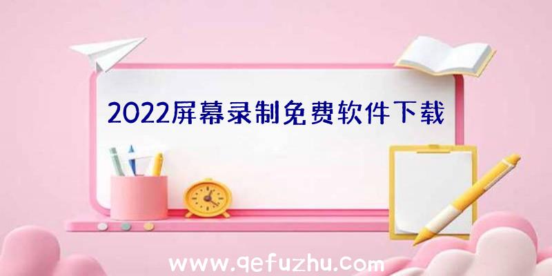 2022屏幕录制免费软件下载