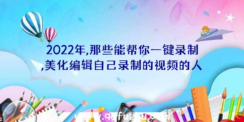 2022年,那些能帮你一键录制,美化编辑自己录制的视频的人