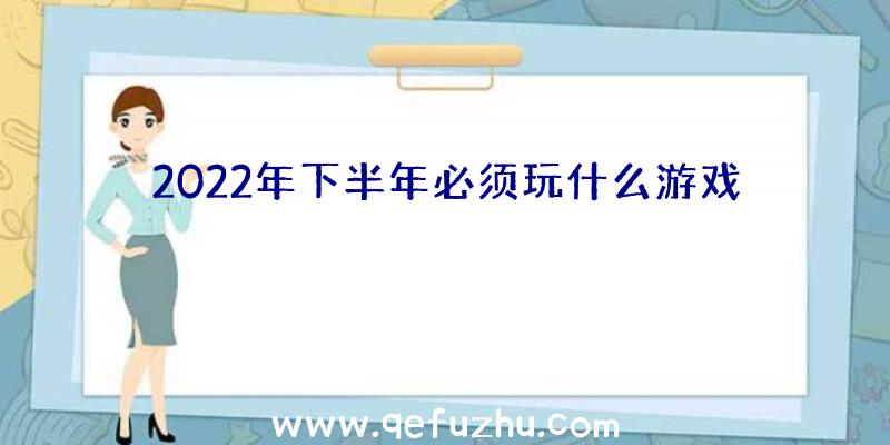 2022年下半年必须玩什么游戏