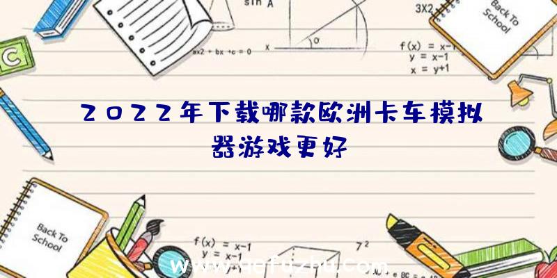 2022年下载哪款欧洲卡车模拟器游戏更好？