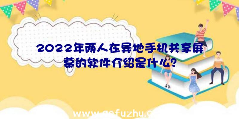 2022年两人在异地手机共享屏幕的软件介绍是什么？