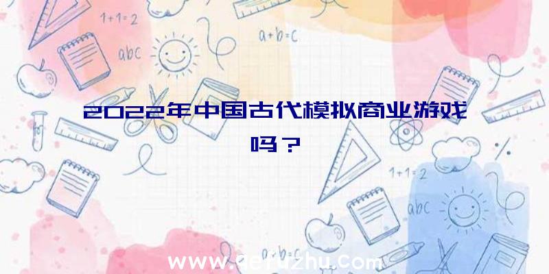 2022年中国古代模拟商业游戏吗？