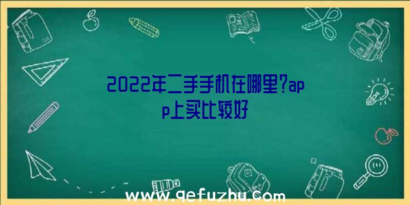 2022年二手手机在哪里？app上买比较好