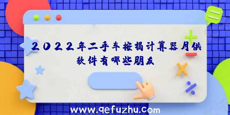 2022年二手车按揭计算器月供软件有哪些朋友？