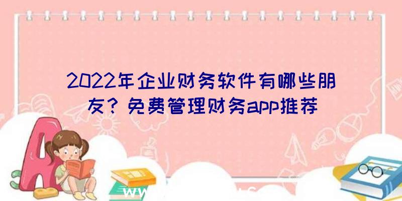 2022年企业财务软件有哪些朋友？免费管理财务app推荐