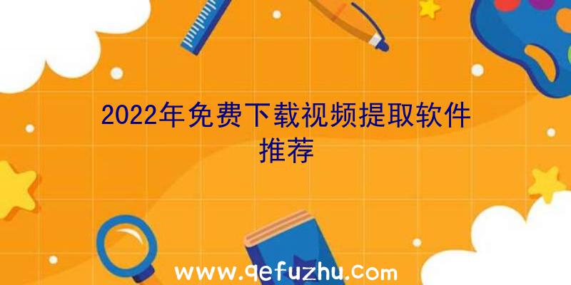 2022年免费下载视频提取软件推荐