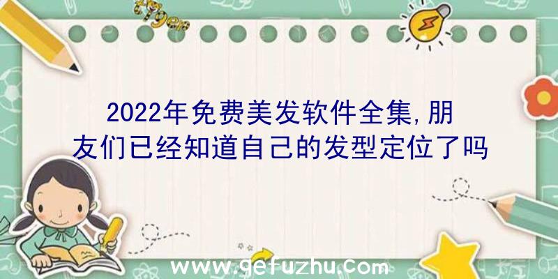 2022年免费美发软件全集,朋友们已经知道自己的发型定位了吗