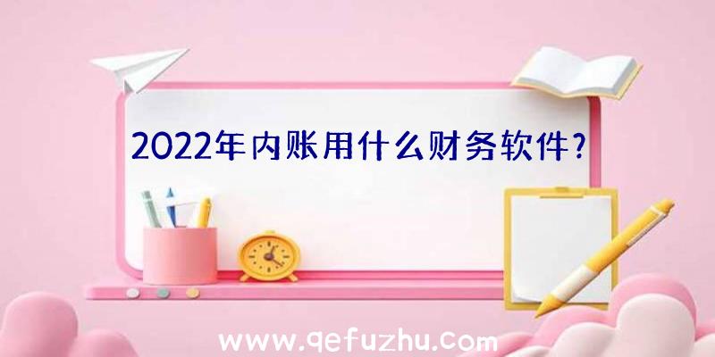 2022年内账用什么财务软件？