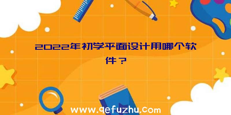 2022年初学平面设计用哪个软件？