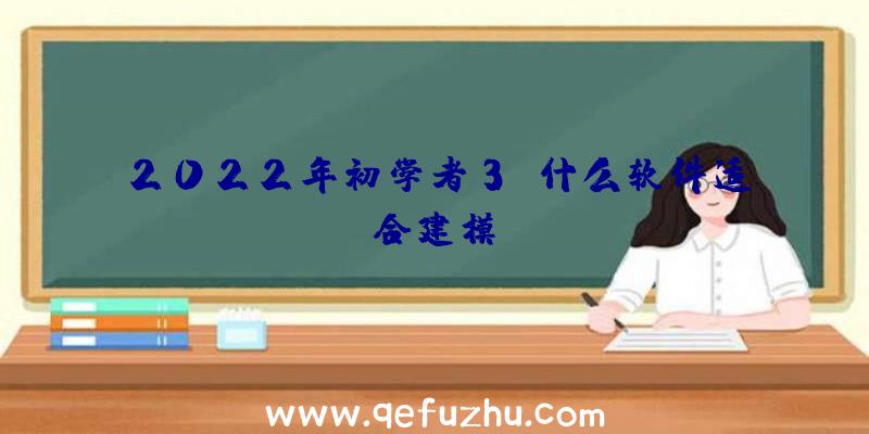 2022年初学者3d什么软件适合建模？