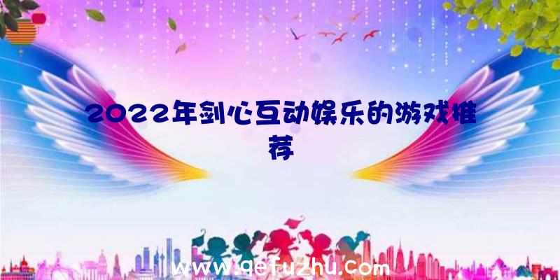 2022年剑心互动娱乐的游戏推荐