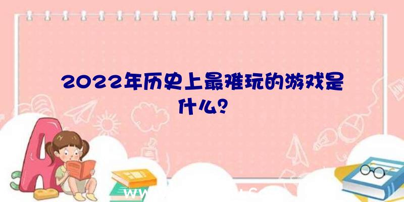 2022年历史上最难玩的游戏是什么？