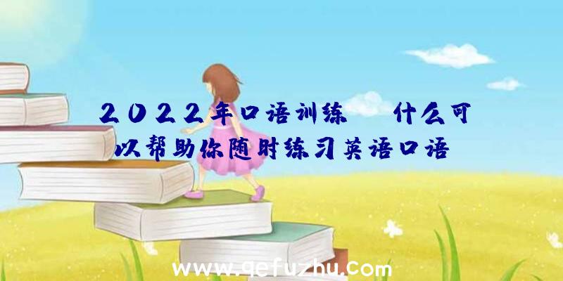 2022年口语训练app什么可以帮助你随时练习英语口语