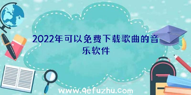 2022年可以免费下载歌曲的音乐软件