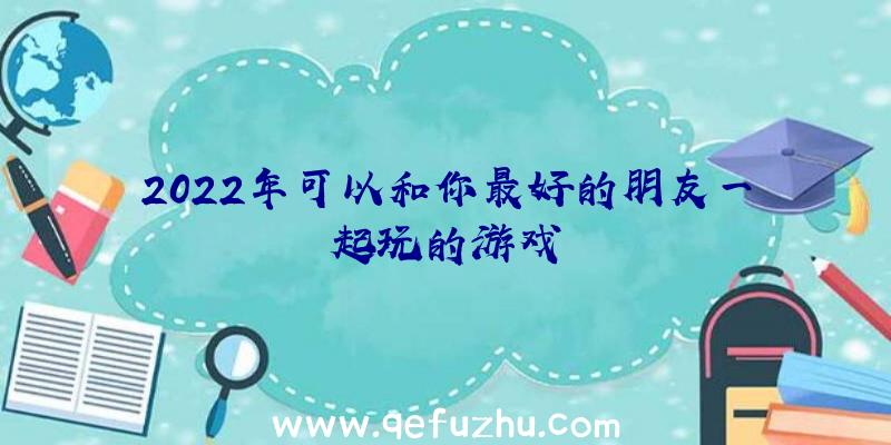 2022年可以和你最好的朋友一起玩的游戏