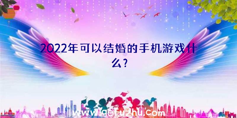 2022年可以结婚的手机游戏什么？