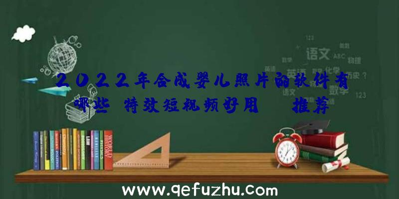 2022年合成婴儿照片的软件有哪些？特效短视频好用APP推荐