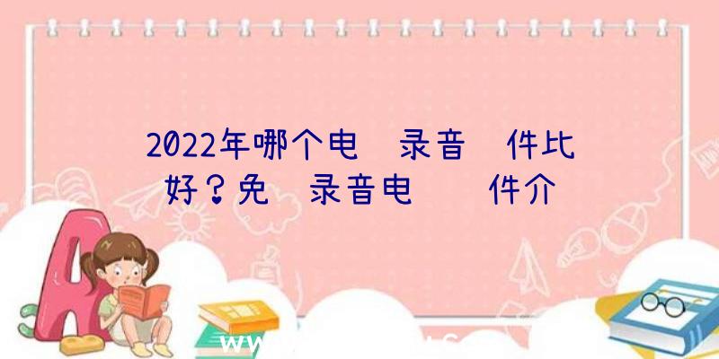 2022年哪个电话录音软件比较好？免费录音电话软件介绍