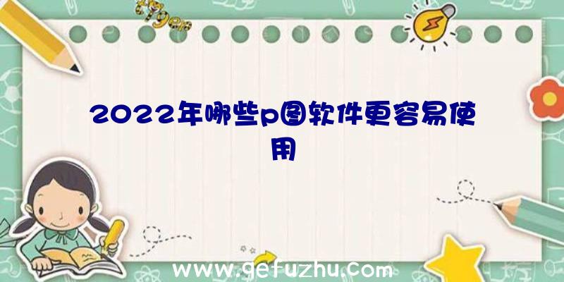 2022年哪些p图软件更容易使用