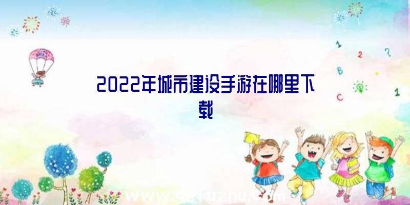 2022年城市建设手游在哪里下载