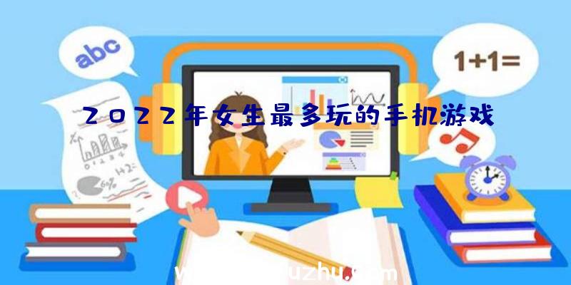 2022年女生最多玩的手机游戏