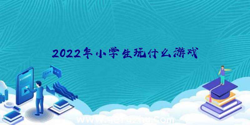 2022年小学生玩什么游戏