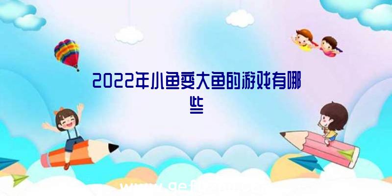 2022年小鱼变大鱼的游戏有哪些