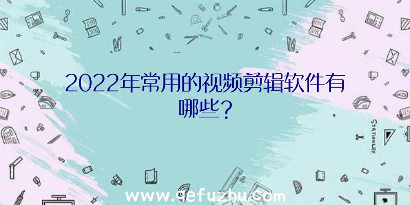 2022年常用的视频剪辑软件有哪些？