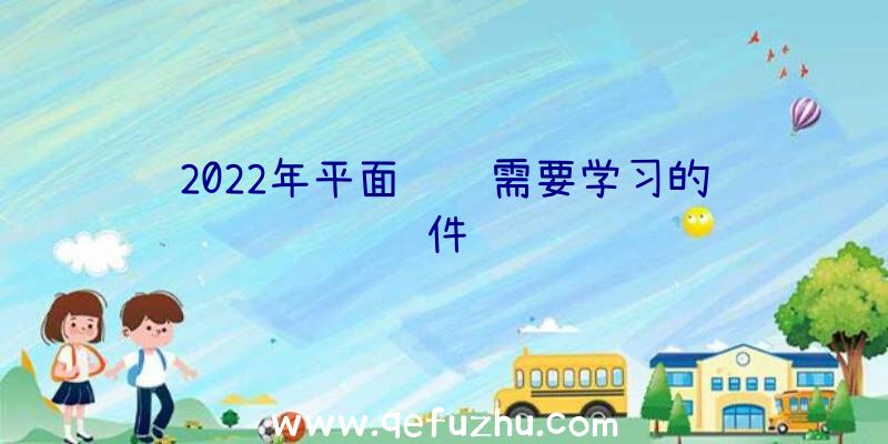 2022年平面设计需要学习的软件